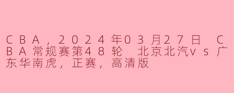 CBA，2024年03月27日 CBA常规赛第48轮 北京北汽vs广东华南虎，正赛，高清版